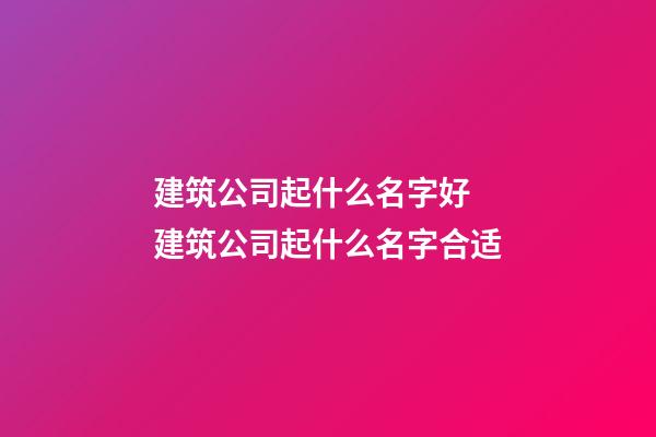 建筑公司起什么名字好 建筑公司起什么名字合适